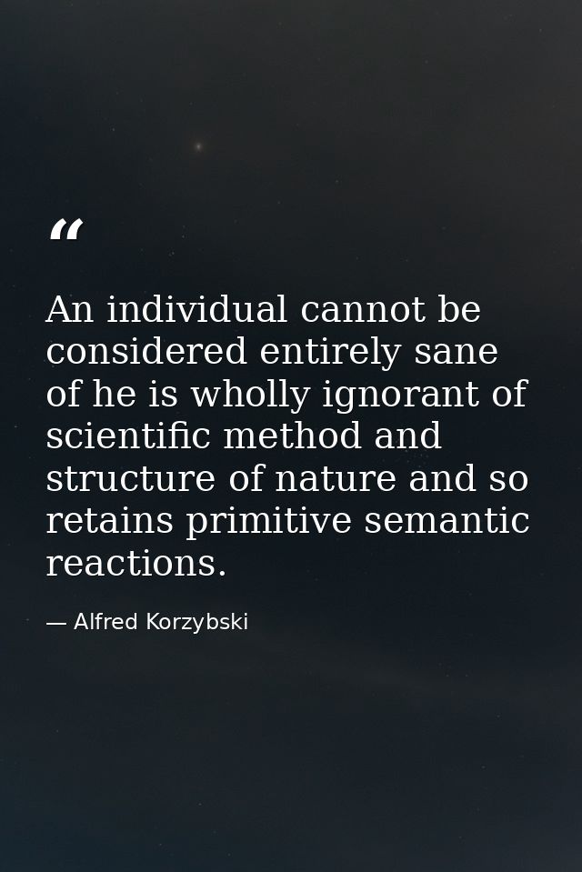 An individual cannot be considered entirely sane of he is wholly ignorant of scientific method and structure of nature a — Alfred Korzybski