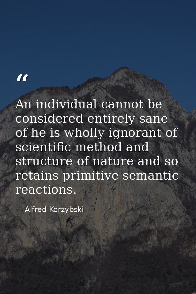 An individual cannot be considered entirely sane of he is wholly ignorant of scientific method and structure of nature a — Alfred Korzybski