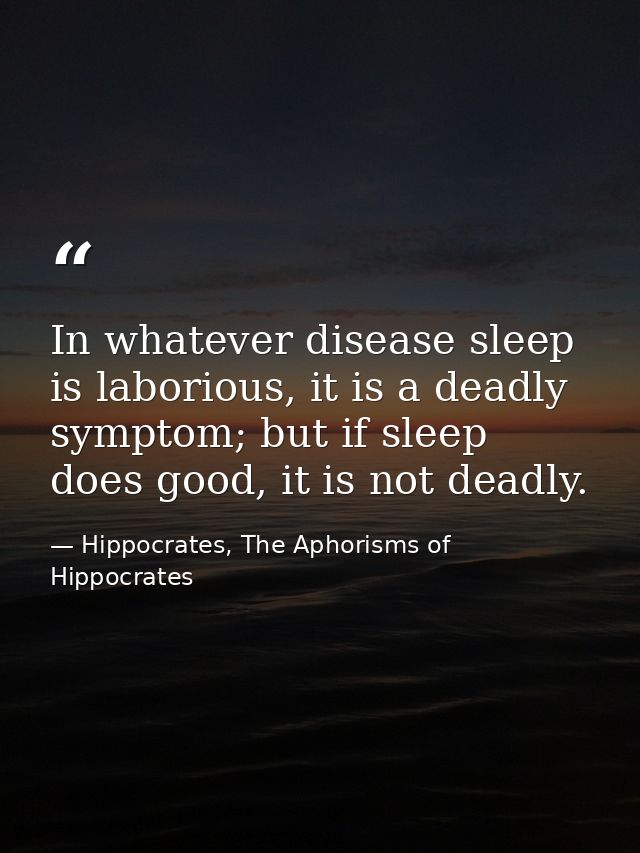 In whatever disease sleep is laborious, it is a deadly symptom; but if sleep does good, it is not deadly. — Hippocrates, The Aphorisms of Hippocrates
