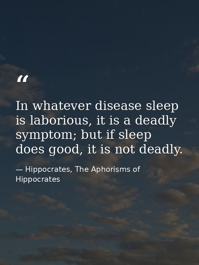 In whatever disease sleep is laborious, it is a deadly symptom; but if sleep does good, it is not deadly. — Hippocrates, The Aphorisms of Hippocrates