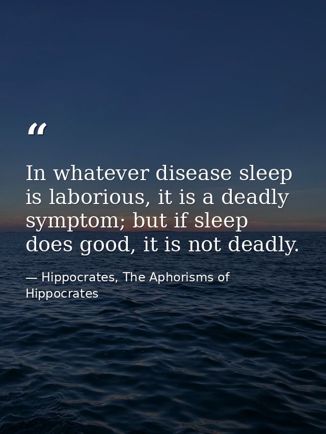 In whatever disease sleep is laborious, it is a deadly symptom; but if sleep does good, it is not deadly. — Hippocrates, The Aphorisms of Hippocrates