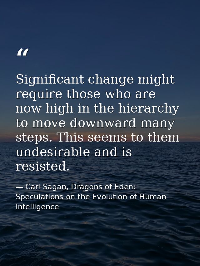 Significant change might require those who are now high in the hierarchy to move downward many steps. This seems to them — Carl Sagan, Dragons of Eden: Speculations on the Evolution of Human Intelligence