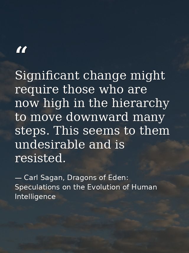 Significant change might require those who are now high in the hierarchy to move downward many steps. This seems to them — Carl Sagan, Dragons of Eden: Speculations on the Evolution of Human Intelligence