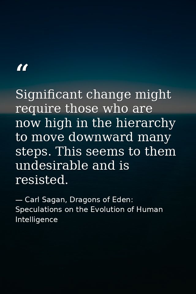Significant change might require those who are now high in the hierarchy to move downward many steps. This seems to them — Carl Sagan, Dragons of Eden: Speculations on the Evolution of Human Intelligence
