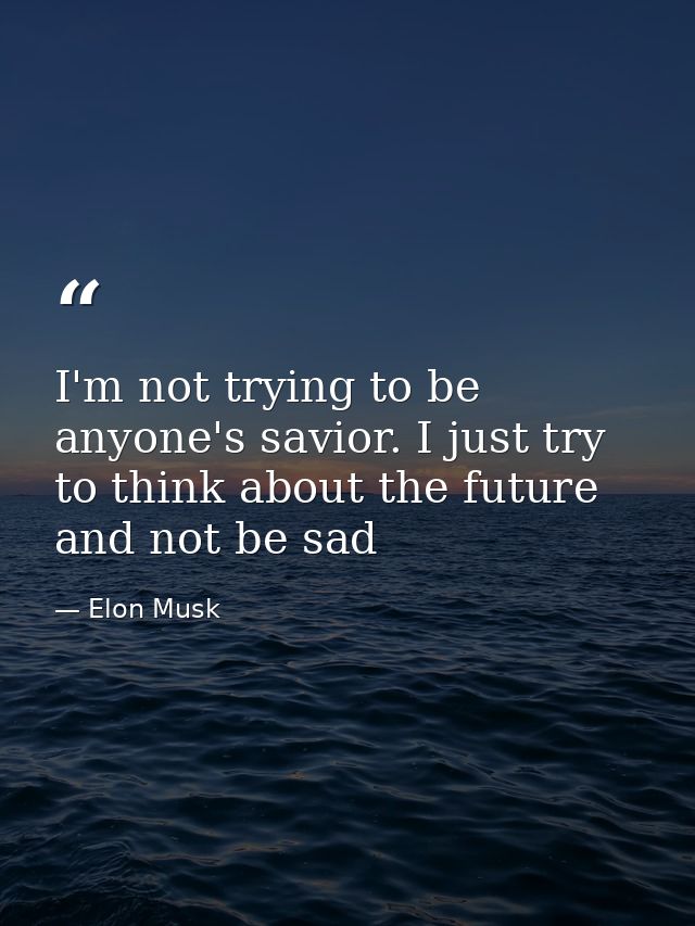 I'm not trying to be anyone's savior. I just try to think about the future and not be sad — Elon Musk
