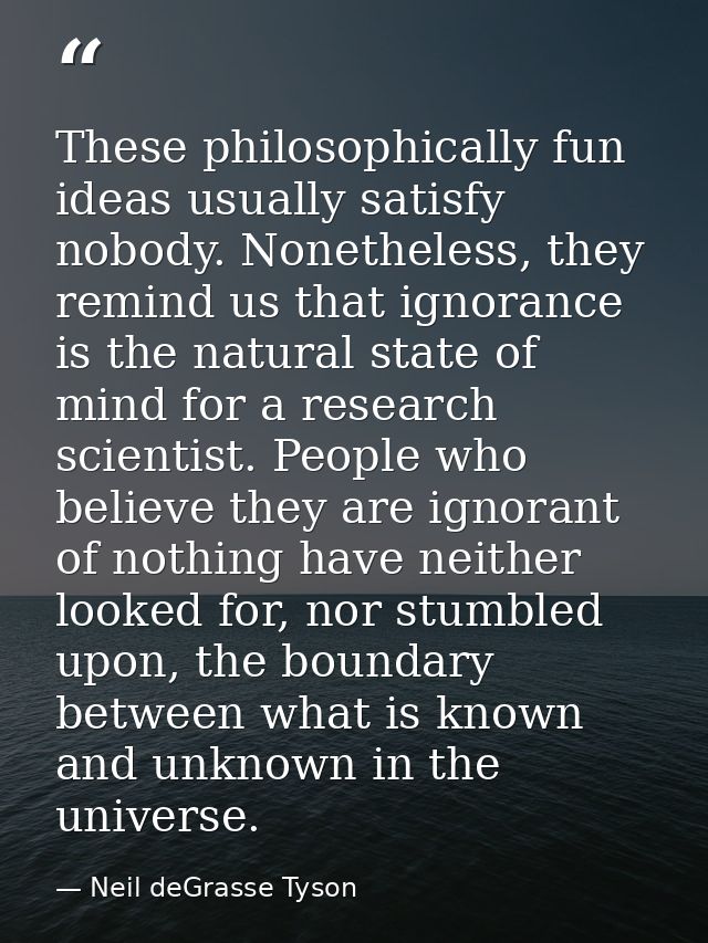These philosophically fun ideas usually satisfy nobody. Nonetheless, they remind us that ignorance is the natural state  — Neil deGrasse Tyson
