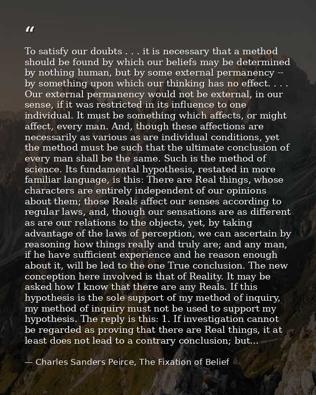 To satisfy our doubts . . . it is necessary that a method should be found by which our beliefs may be determined by noth — Charles Sanders Peirce, The Fixation of Belief
