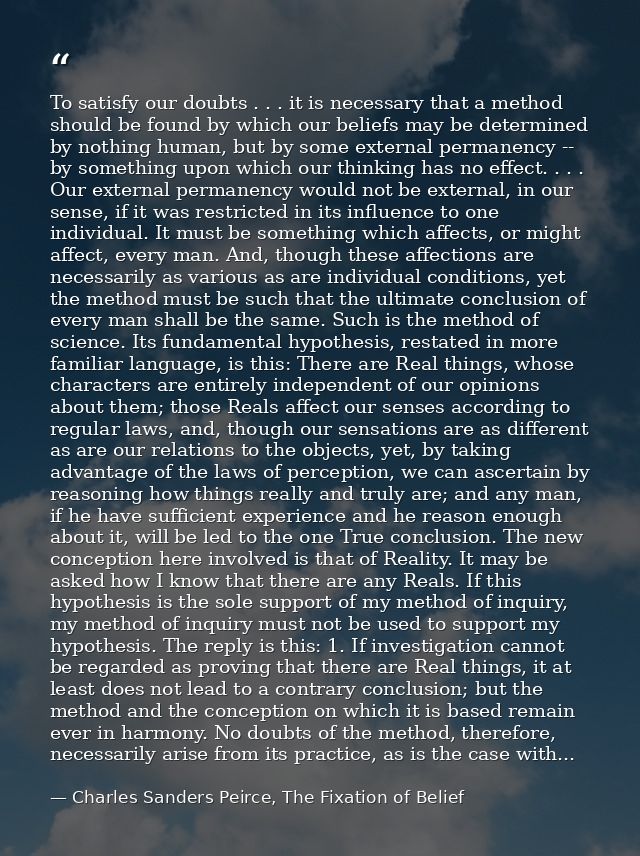 To satisfy our doubts . . . it is necessary that a method should be found by which our beliefs may be determined by noth — Charles Sanders Peirce, The Fixation of Belief