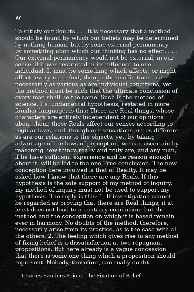 To satisfy our doubts . . . it is necessary that a method should be found by which our beliefs may be determined by noth — Charles Sanders Peirce, The Fixation of Belief