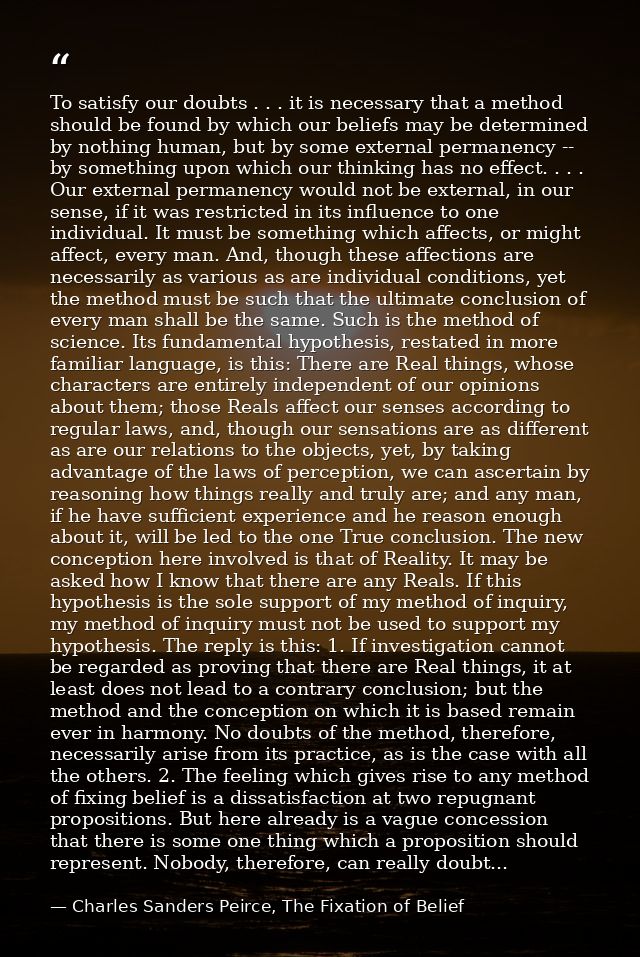 To satisfy our doubts . . . it is necessary that a method should be found by which our beliefs may be determined by noth — Charles Sanders Peirce, The Fixation of Belief