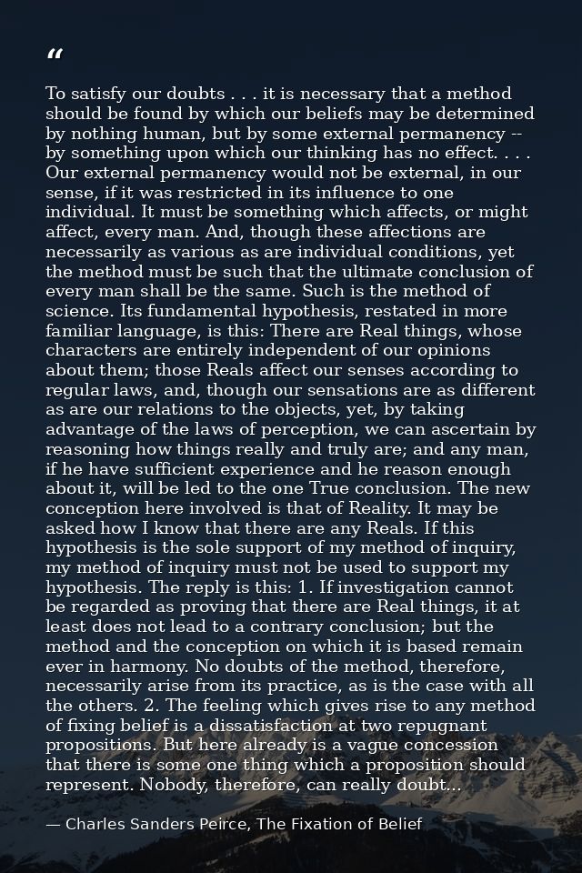 To satisfy our doubts . . . it is necessary that a method should be found by which our beliefs may be determined by noth — Charles Sanders Peirce, The Fixation of Belief