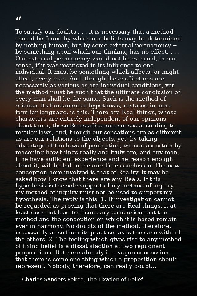 To satisfy our doubts . . . it is necessary that a method should be found by which our beliefs may be determined by noth — Charles Sanders Peirce, The Fixation of Belief