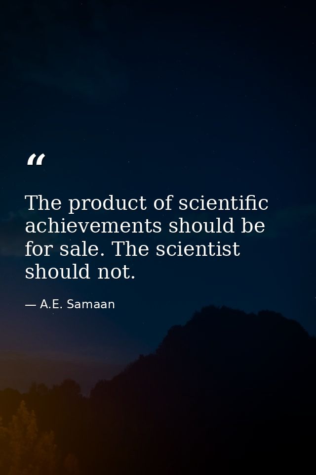 The product of scientific achievements should be for sale. The scientist should not. — A.E. Samaan