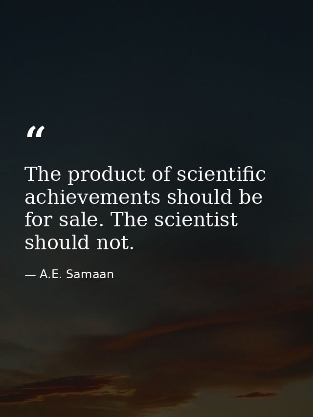 The product of scientific achievements should be for sale. The scientist should not. — A.E. Samaan