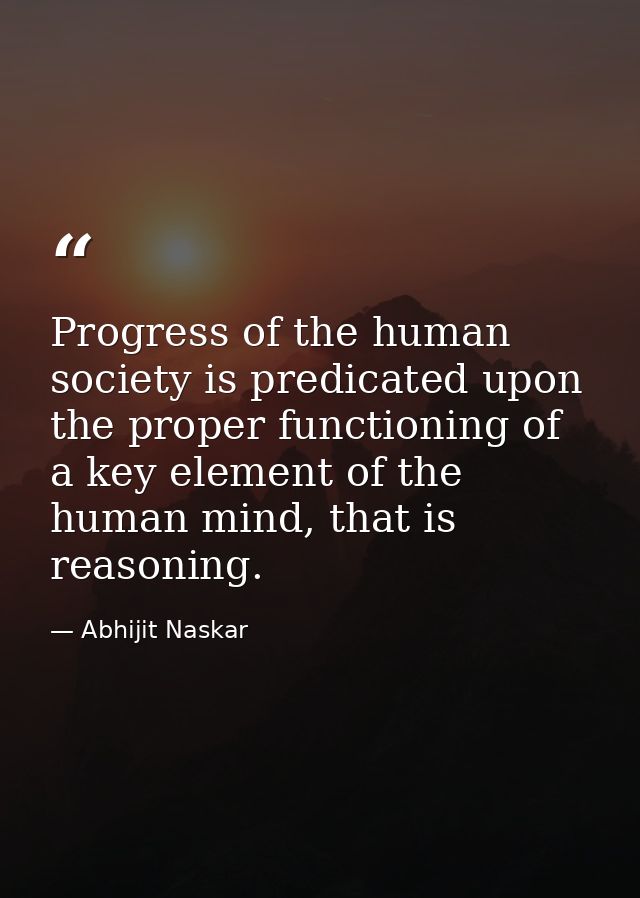 Progress of the human society is predicated upon the proper functioning of a key element of the human mind, that is reas — Abhijit Naskar