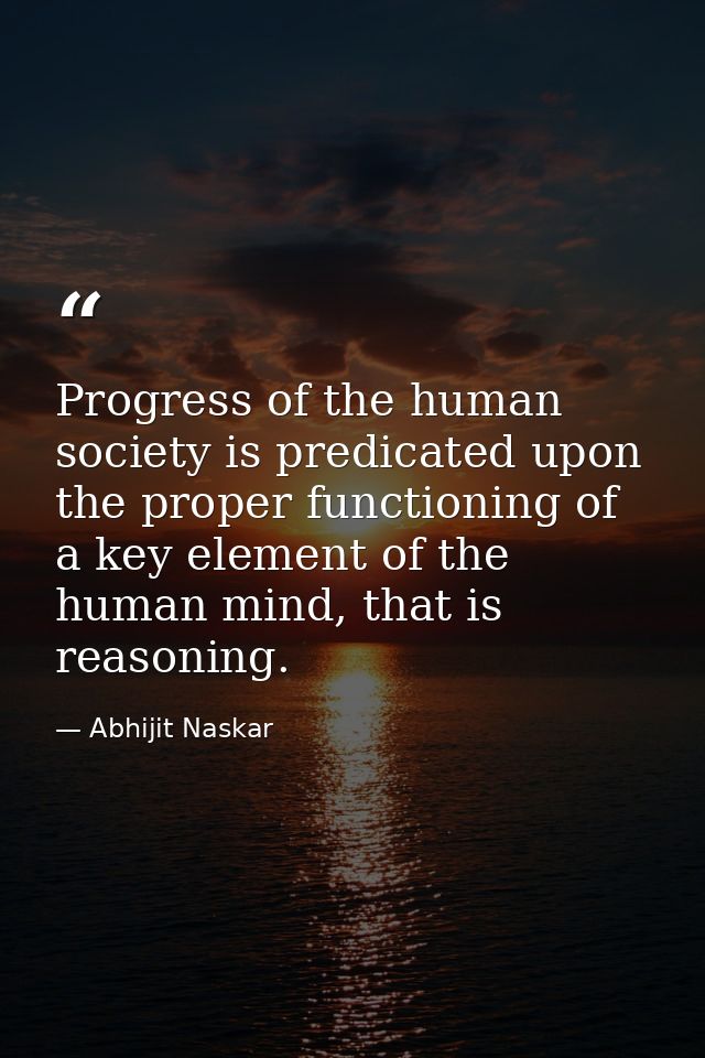 Progress of the human society is predicated upon the proper functioning of a key element of the human mind, that is reas — Abhijit Naskar