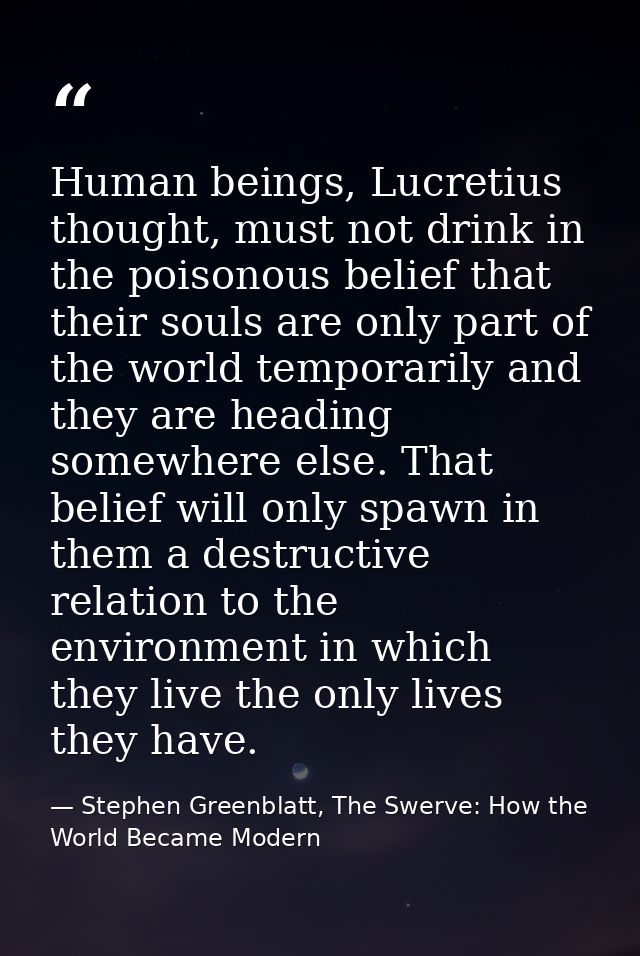 Human beings, Lucretius thought, must not drink in the poisonous belief that their souls are only part of the world temp — Stephen Greenblatt, The Swerve: How the World Became Modern