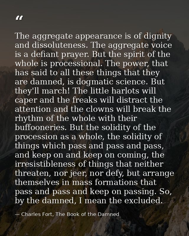 The aggregate appearance is of dignity and dissoluteness. The aggregate voice is a defiant prayer. But the spirit of the — Charles Fort, The Book of the Damned