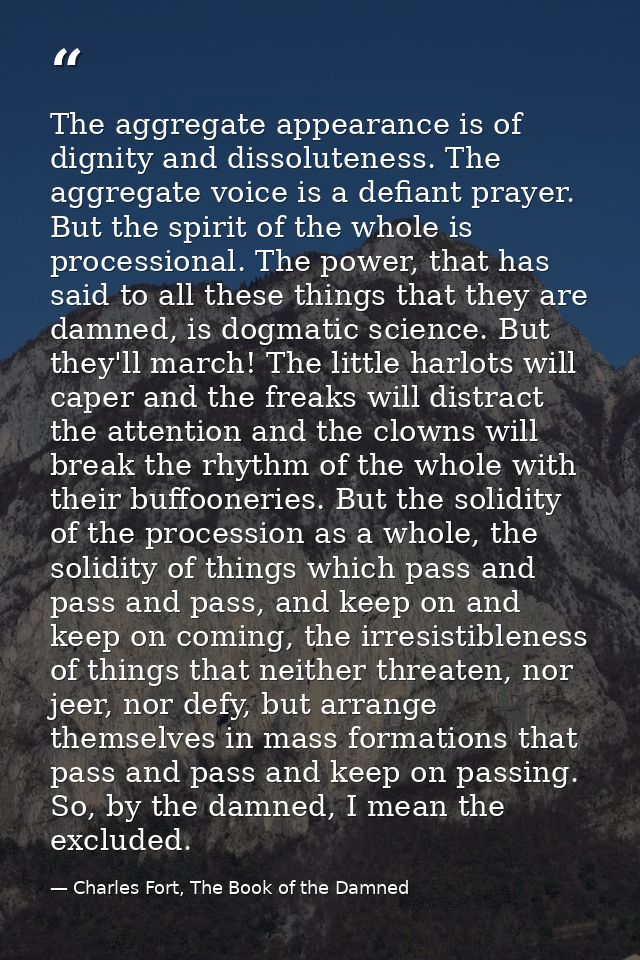 The aggregate appearance is of dignity and dissoluteness. The aggregate voice is a defiant prayer. But the spirit of the — Charles Fort, The Book of the Damned