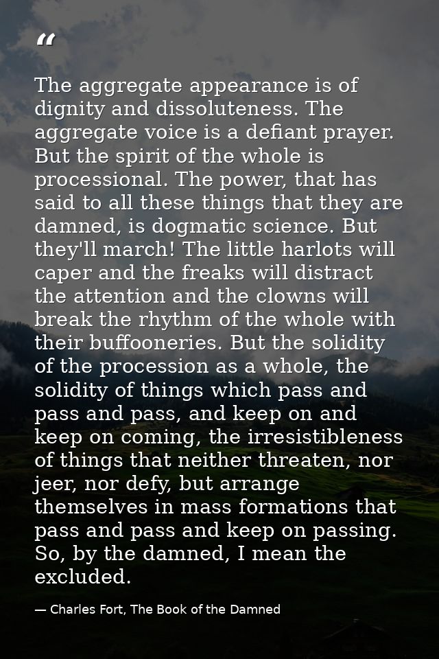 The aggregate appearance is of dignity and dissoluteness. The aggregate voice is a defiant prayer. But the spirit of the — Charles Fort, The Book of the Damned