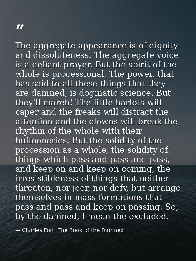 The aggregate appearance is of dignity and dissoluteness. The aggregate voice is a defiant prayer. But the spirit of the — Charles Fort, The Book of the Damned