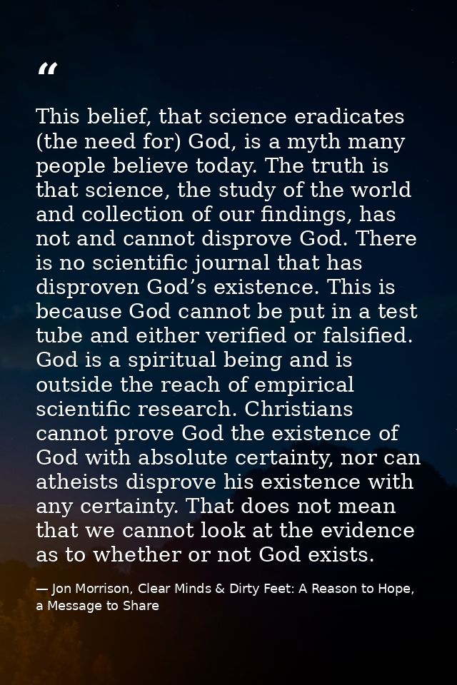 This belief, that science eradicates (the need for) God, is a myth many people believe today. The truth is that science, — Jon Morrison, Clear Minds & Dirty Feet: A Reason to Hope, a Message to Share