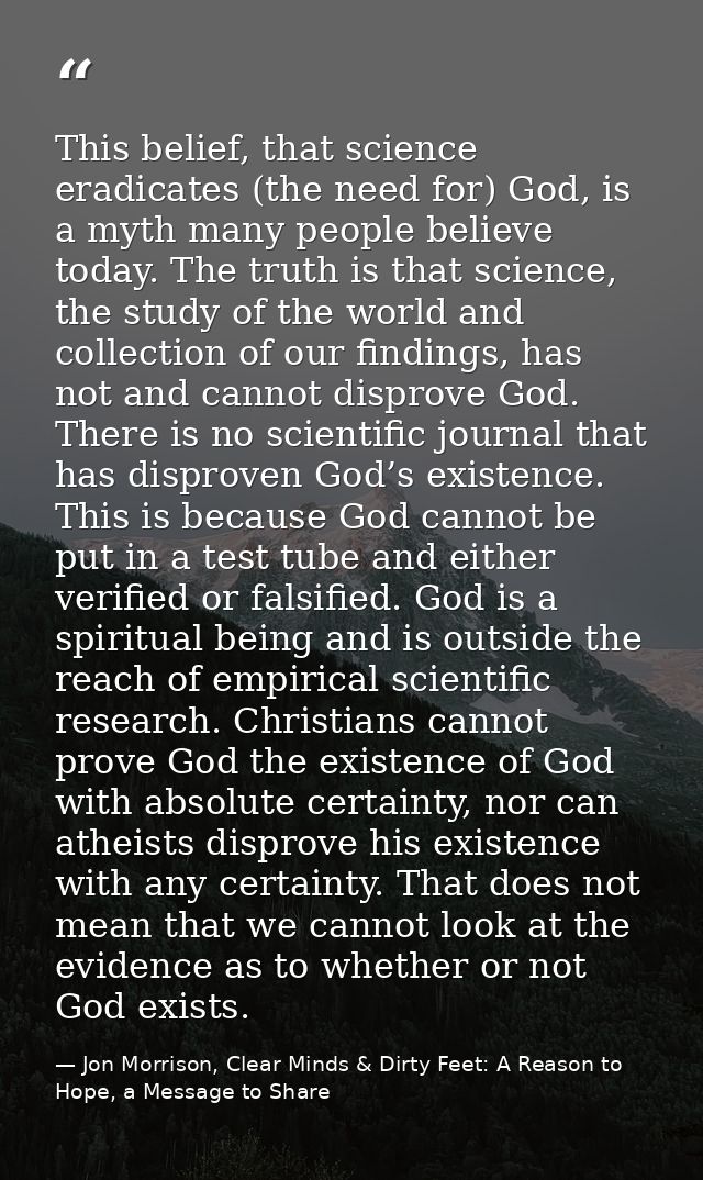 This belief, that science eradicates (the need for) God, is a myth many people believe today. The truth is that science, — Jon Morrison, Clear Minds & Dirty Feet: A Reason to Hope, a Message to Share