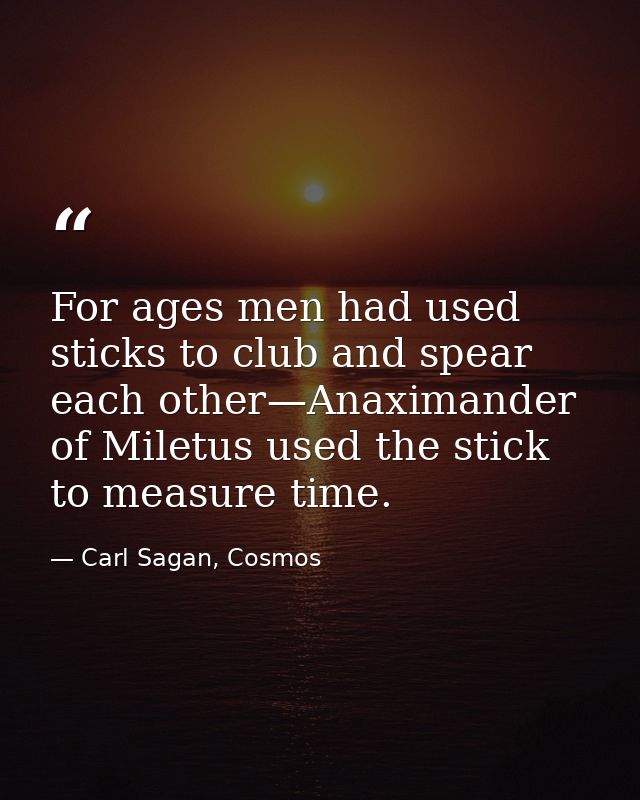 For ages men had used sticks to club and spear each other—Anaximander of Miletus used the stick to measure time. — Carl Sagan, Cosmos