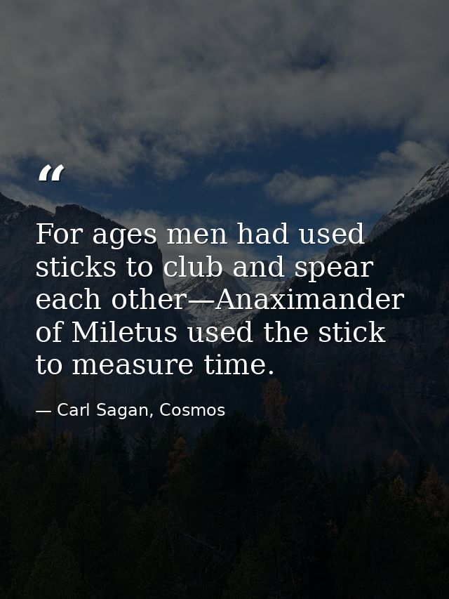 For ages men had used sticks to club and spear each other—Anaximander of Miletus used the stick to measure time. — Carl Sagan, Cosmos