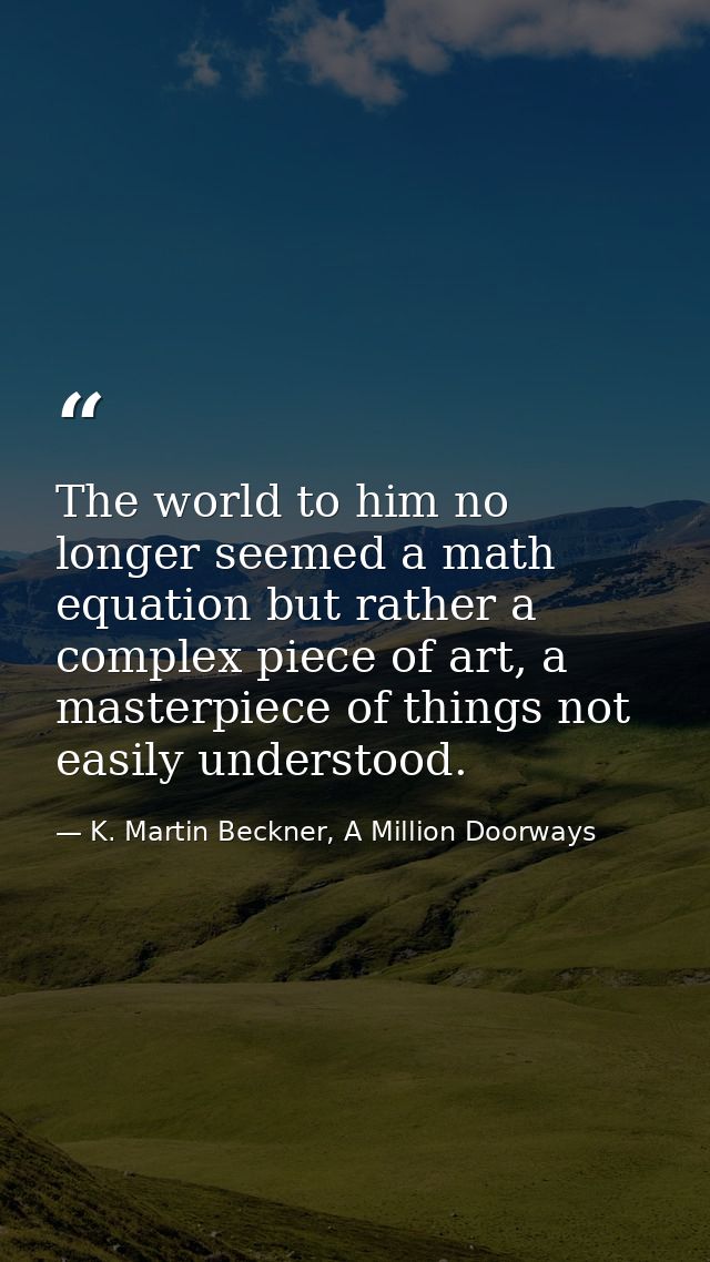 The world to him no longer seemed a math equation but rather a complex piece of art, a masterpiece of things not easily  — K. Martin Beckner, A Million Doorways
