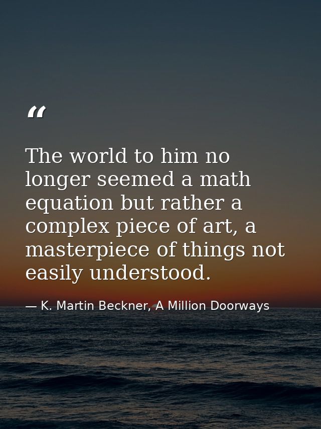 The world to him no longer seemed a math equation but rather a complex piece of art, a masterpiece of things not easily  — K. Martin Beckner, A Million Doorways