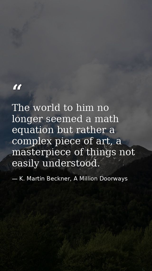 The world to him no longer seemed a math equation but rather a complex piece of art, a masterpiece of things not easily  — K. Martin Beckner, A Million Doorways
