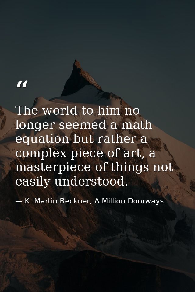 The world to him no longer seemed a math equation but rather a complex piece of art, a masterpiece of things not easily  — K. Martin Beckner, A Million Doorways