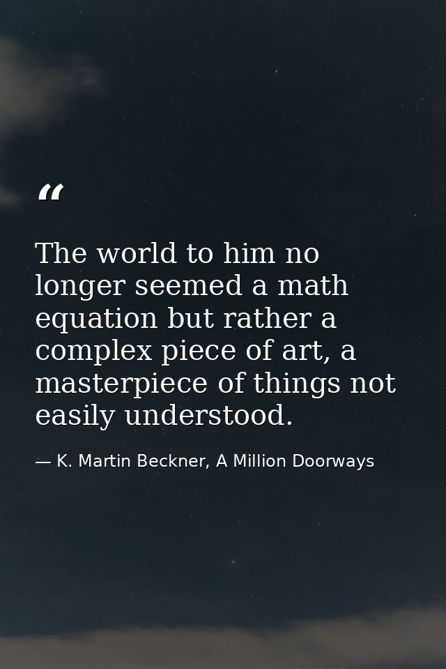 The world to him no longer seemed a math equation but rather a complex piece of art, a masterpiece of things not easily  — K. Martin Beckner, A Million Doorways