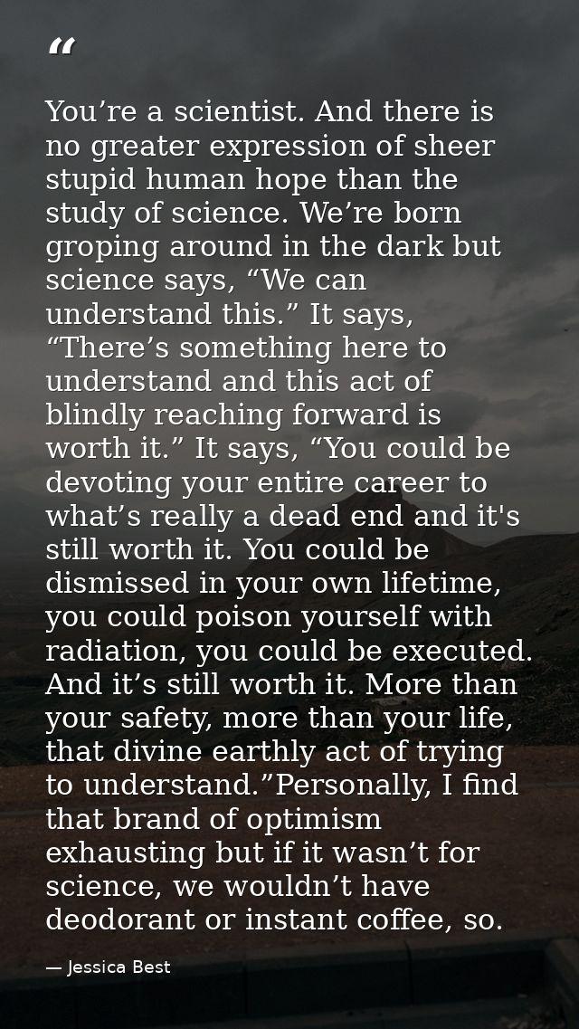 You’re a scientist. And there is no greater expression of sheer stupid human hope than the study of science. We’re born  — Jessica Best