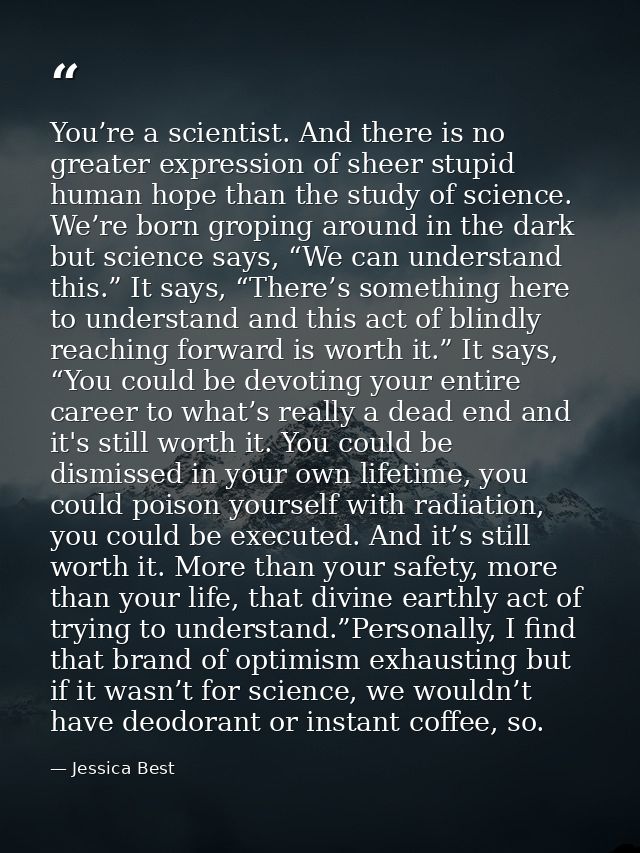 You’re a scientist. And there is no greater expression of sheer stupid human hope than the study of science. We’re born  — Jessica Best