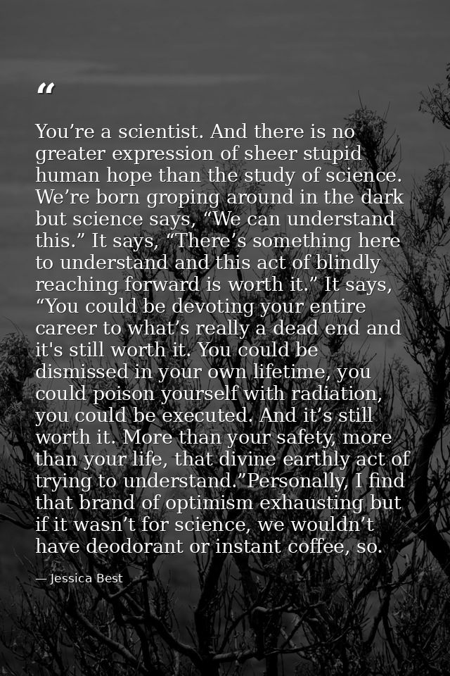 You’re a scientist. And there is no greater expression of sheer stupid human hope than the study of science. We’re born  — Jessica Best