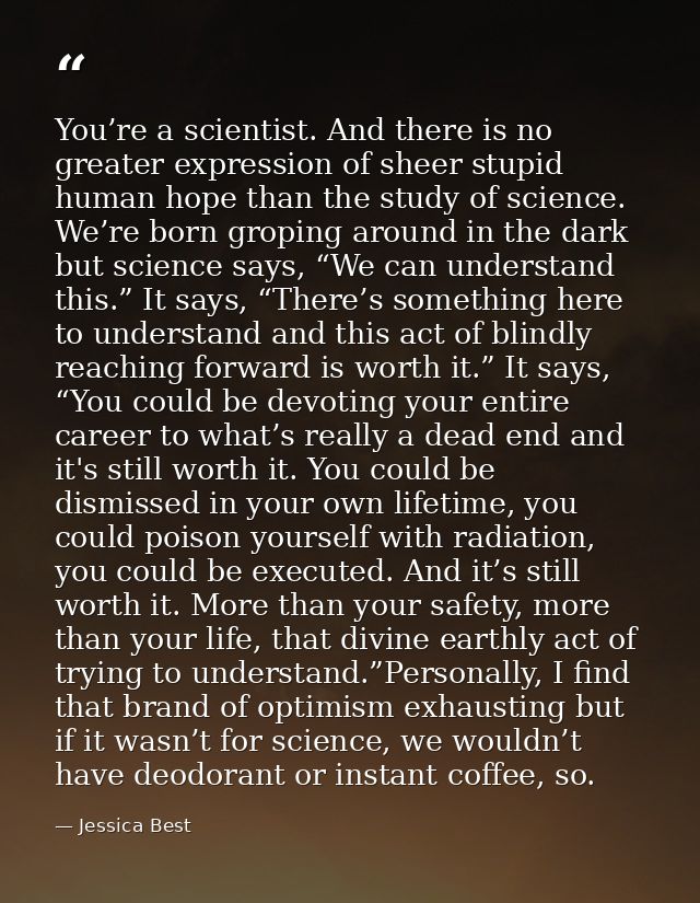 You’re a scientist. And there is no greater expression of sheer stupid human hope than the study of science. We’re born  — Jessica Best