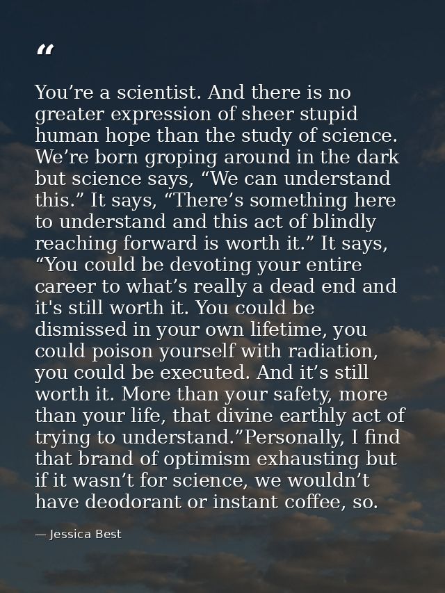 You’re a scientist. And there is no greater expression of sheer stupid human hope than the study of science. We’re born  — Jessica Best