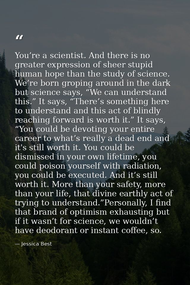 You’re a scientist. And there is no greater expression of sheer stupid human hope than the study of science. We’re born  — Jessica Best