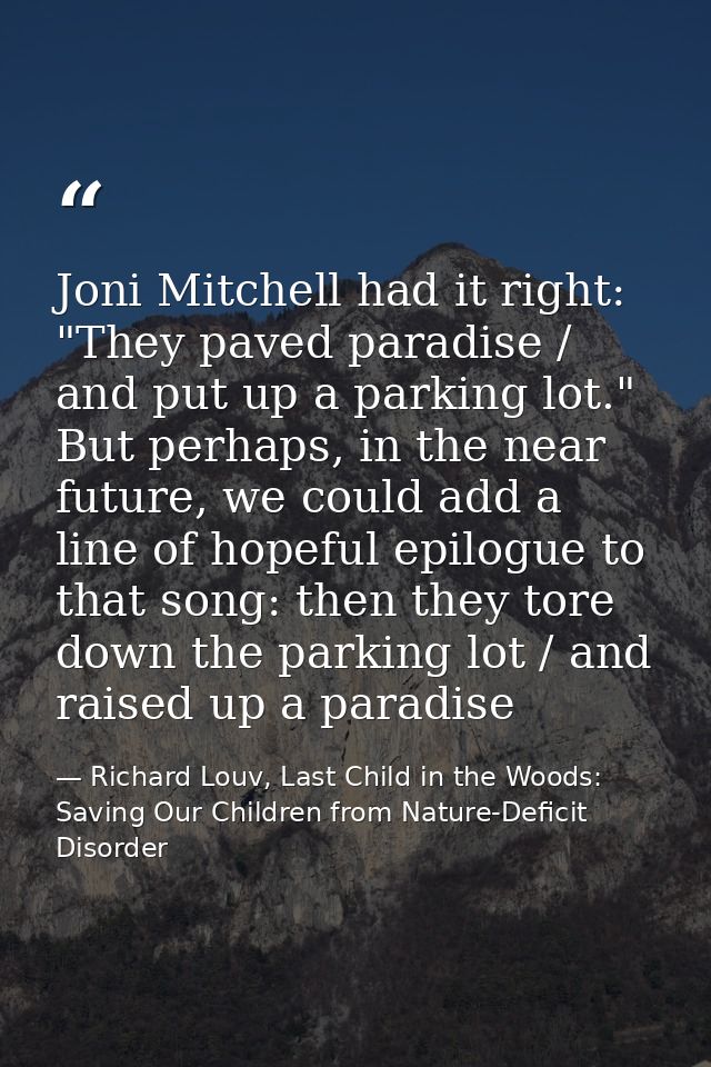 Joni Mitchell had it right: "They paved paradise / and put up a parking lot." But perhaps, in the near future, we could  — Richard Louv, Last Child in the Woods: Saving Our Children from Nature-Deficit Disorder