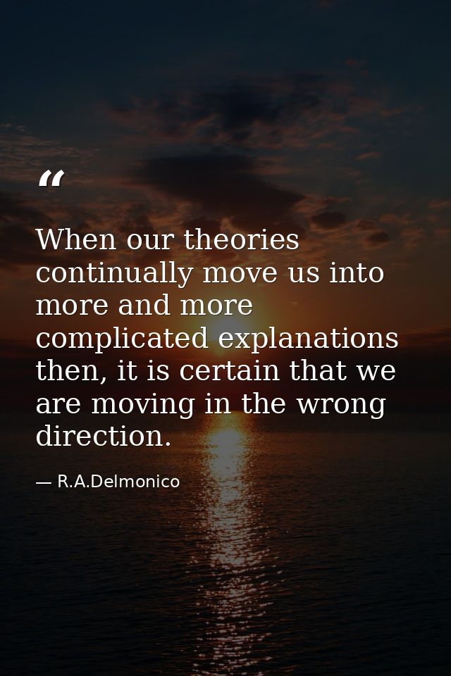 When our theories continually move us into more and more complicated explanations then, it is certain that we are moving — R.A.Delmonico