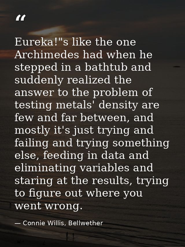 Eureka!"s like the one Archimedes had when he stepped in a bathtub and suddenly realized the answer to the problem of te — Connie Willis, Bellwether
