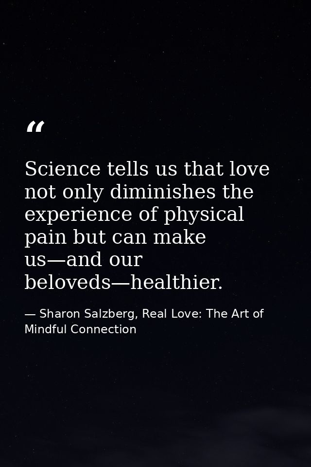 Science tells us that love not only diminishes the experience of physical pain but can make us—and our beloveds—healthie — Sharon Salzberg, Real Love: The Art of Mindful Connection