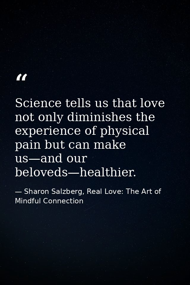 Science tells us that love not only diminishes the experience of physical pain but can make us—and our beloveds—healthie — Sharon Salzberg, Real Love: The Art of Mindful Connection
