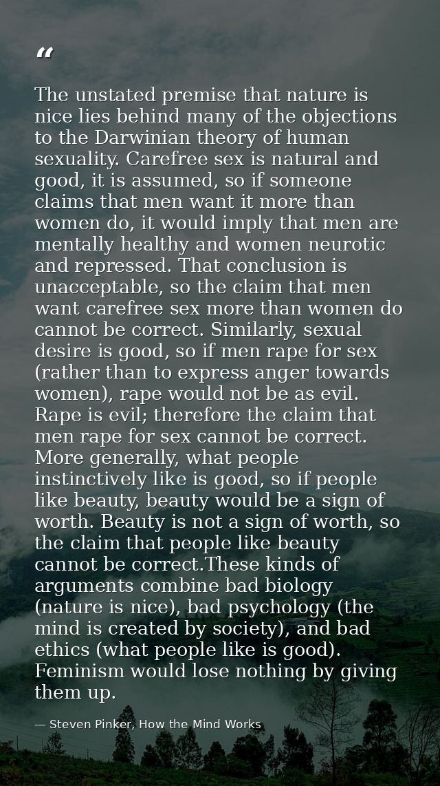 The unstated premise that nature is nice lies behind many of the objections to the Darwinian theory of human sexuality.  — Steven Pinker, How the Mind Works
