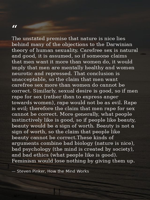 The unstated premise that nature is nice lies behind many of the objections to the Darwinian theory of human sexuality.  — Steven Pinker, How the Mind Works