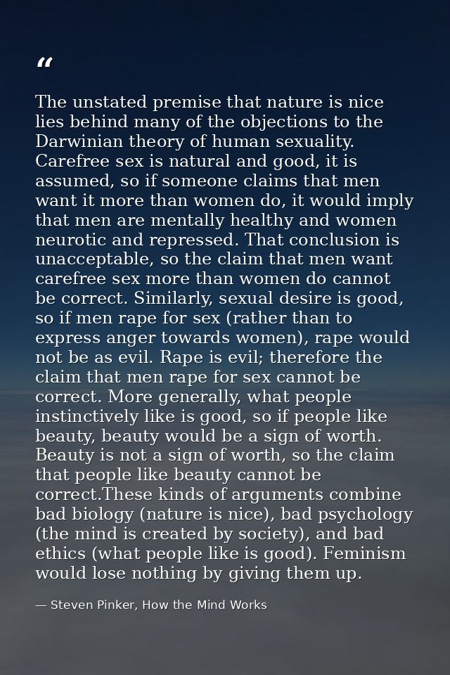The unstated premise that nature is nice lies behind many of the objections to the Darwinian theory of human sexuality.  — Steven Pinker, How the Mind Works