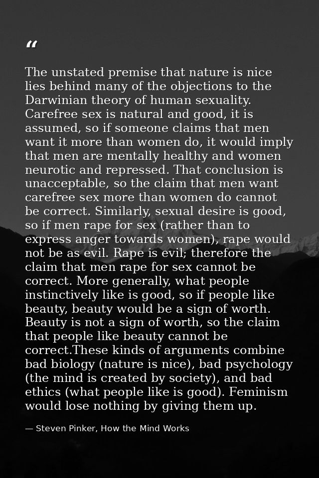 The unstated premise that nature is nice lies behind many of the objections to the Darwinian theory of human sexuality.  — Steven Pinker, How the Mind Works