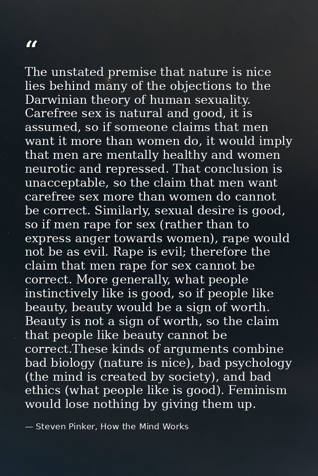 The unstated premise that nature is nice lies behind many of the objections to the Darwinian theory of human sexuality.  — Steven Pinker, How the Mind Works